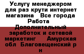 Услугу менеджером для раз крути интернет-магазина - Все города Работа » Дополнительный заработок и сетевой маркетинг   . Амурская обл.,Благовещенский р-н